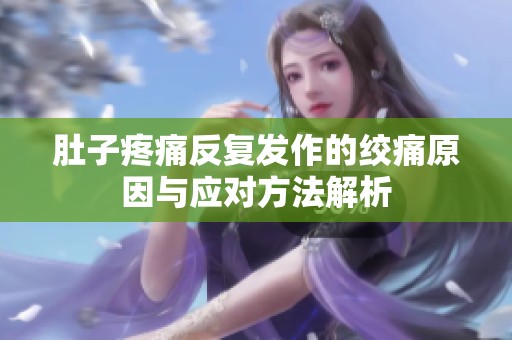 肚子疼痛反复发作的绞痛原因与应对方法解析