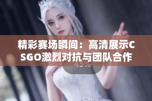 精彩赛场瞬间：高清展示CSGO激烈对抗与团队合作