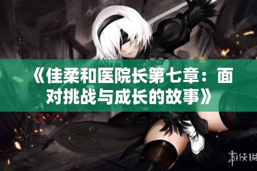 《佳柔和医院长第七章：面对挑战与成长的故事》