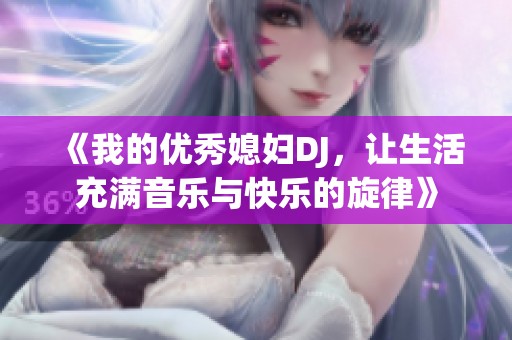 《我的优秀媳妇DJ，让生活充满音乐与快乐的旋律》