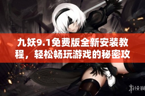 九妖9.1免费版全新安装教程，轻松畅玩游戏的秘密攻略