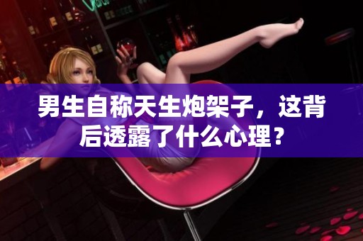 男生自称天生炮架子，这背后透露了什么心理？