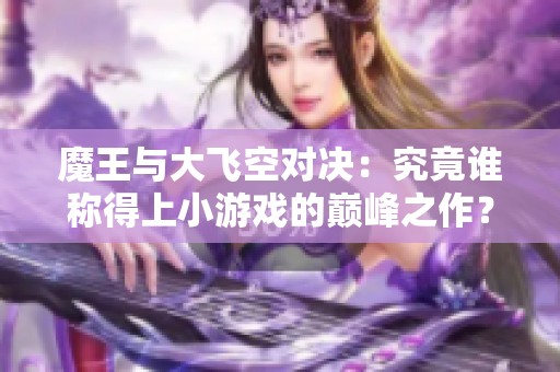 魔王与大飞空对决：究竟谁称得上小游戏的巅峰之作？