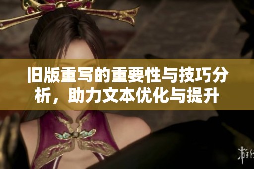 旧版重写的重要性与技巧分析，助力文本优化与提升