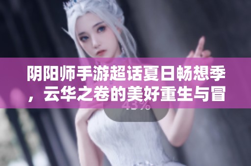 阴阳师手游超话夏日畅想季，云华之卷的美好重生与冒险之旅