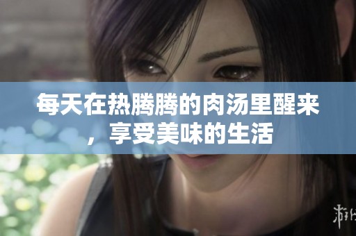 每天在热腾腾的肉汤里醒来，享受美味的生活