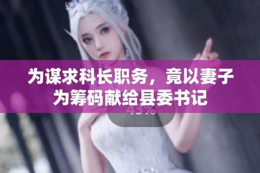 为谋求科长职务，竟以妻子为筹码献给县委书记