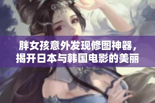 胖女孩意外发现修图神器，揭开日本与韩国电影的美丽秘密