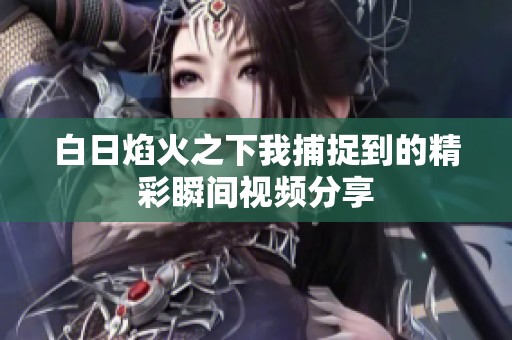 白日焰火之下我捕捉到的精彩瞬间视频分享