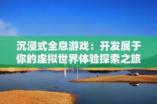 沉浸式全息游戏：开发属于你的虚拟世界体验探索之旅