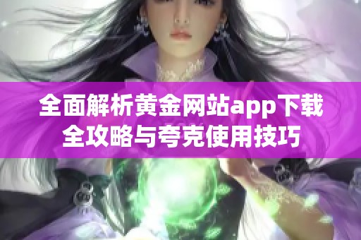 全面解析黄金网站app下载全攻略与夸克使用技巧