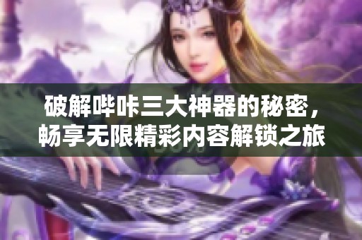 破解哔咔三大神器的秘密，畅享无限精彩内容解锁之旅