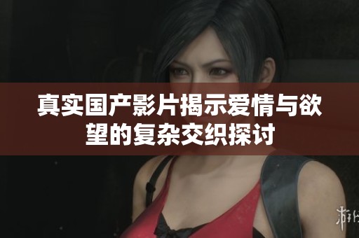 真实国产影片揭示爱情与欲望的复杂交织探讨