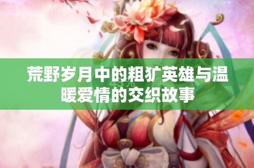 荒野岁月中的粗犷英雄与温暖爱情的交织故事