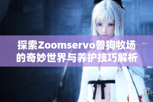 探索Zoomservo兽狗牧场的奇妙世界与养护技巧解析