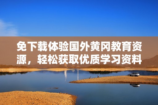 免下载体验国外黄冈教育资源，轻松获取优质学习资料