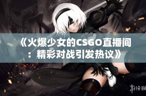 《火爆少女的CSGO直播间：精彩对战引发热议》