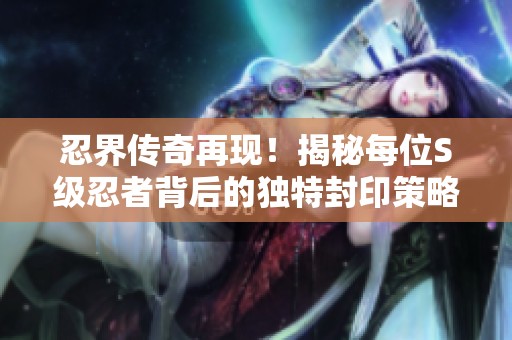 忍界传奇再现！揭秘每位S级忍者背后的独特封印策略
