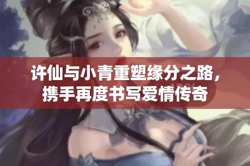 许仙与小青重塑缘分之路，携手再度书写爱情传奇