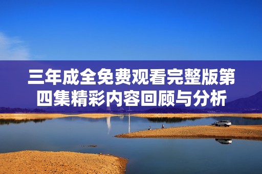 三年成全免费观看完整版第四集精彩内容回顾与分析