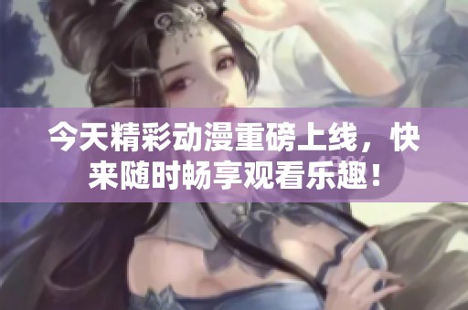 今天精彩动漫重磅上线，快来随时畅享观看乐趣！
