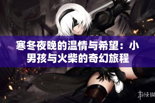寒冬夜晚的温情与希望：小男孩与火柴的奇幻旅程