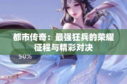 都市传奇：最强狂兵的荣耀征程与精彩对决