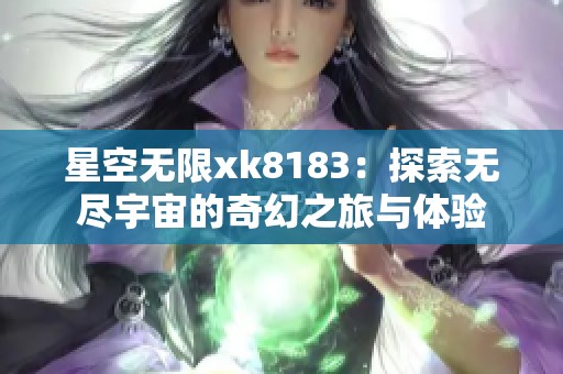 星空无限xk8183：探索无尽宇宙的奇幻之旅与体验