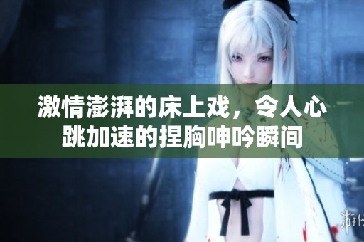 激情澎湃的床上戏，令人心跳加速的捏胸呻吟瞬间