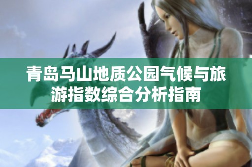 青岛马山地质公园气候与旅游指数综合分析指南