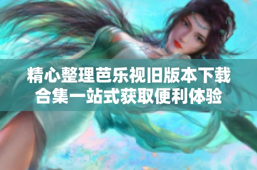 精心整理芭乐视旧版本下载合集一站式获取便利体验