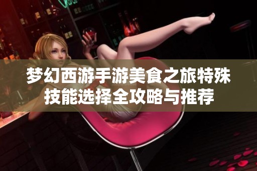 梦幻西游手游美食之旅特殊技能选择全攻略与推荐