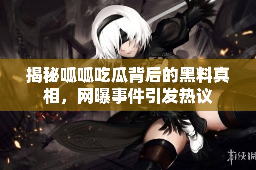 揭秘呱呱吃瓜背后的黑料真相，网曝事件引发热议