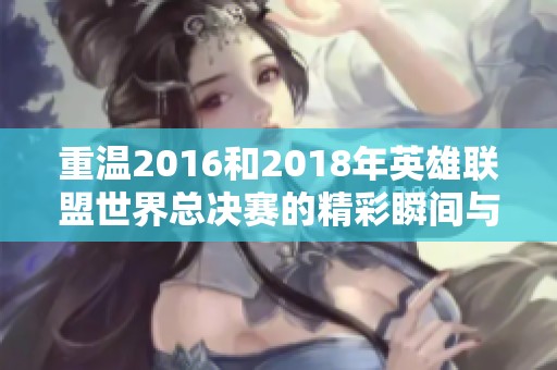 重温2016和2018年英雄联盟世界总决赛的精彩瞬间与经典对决
