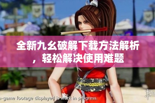 全新九幺破解下载方法解析，轻松解决使用难题