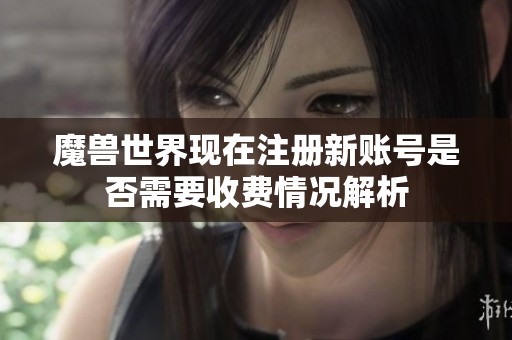 魔兽世界现在注册新账号是否需要收费情况解析