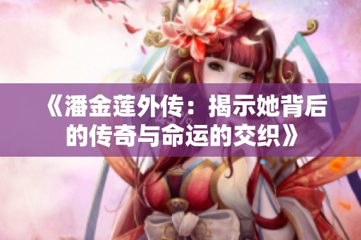 《潘金莲外传：揭示她背后的传奇与命运的交织》