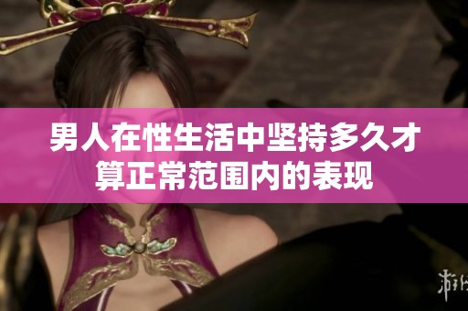 男人在性生活中坚持多久才算正常范围内的表现