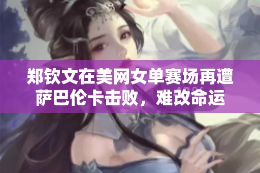 郑钦文在美网女单赛场再遭萨巴伦卡击败，难改命运