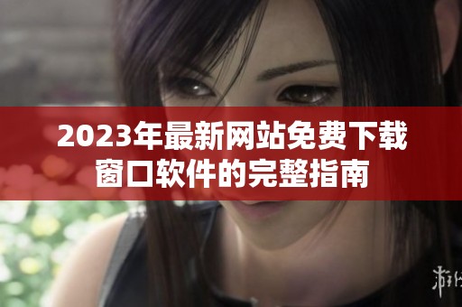 2023年最新网站免费下载窗口软件的完整指南