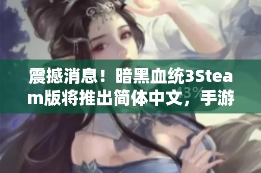 震撼消息！暗黑血统3Steam版将推出简体中文，手游玩家也可期待新体验