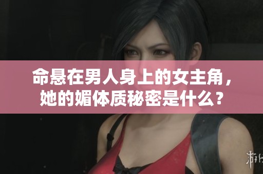 命悬在男人身上的女主角，她的媚体质秘密是什么？