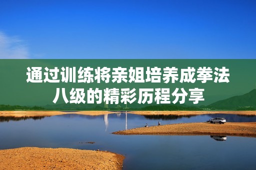 通过训练将亲姐培养成拳法八级的精彩历程分享