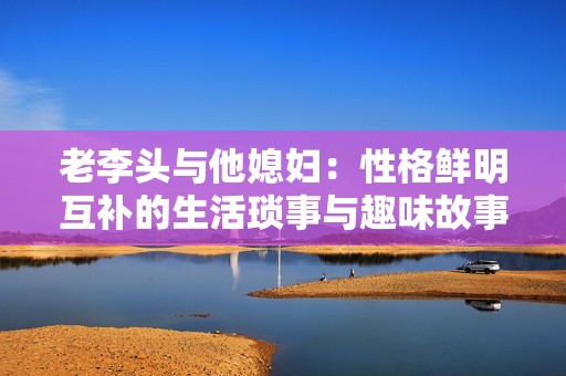 老李头与他媳妇：性格鲜明互补的生活琐事与趣味故事