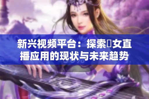 新兴视频平台：探索祼女直播应用的现状与未来趋势