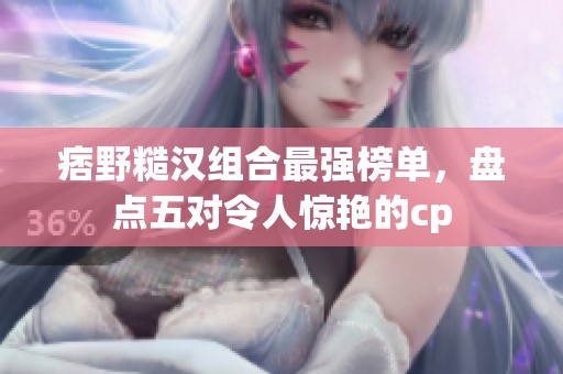 痞野糙汉组合最强榜单，盘点五对令人惊艳的cp