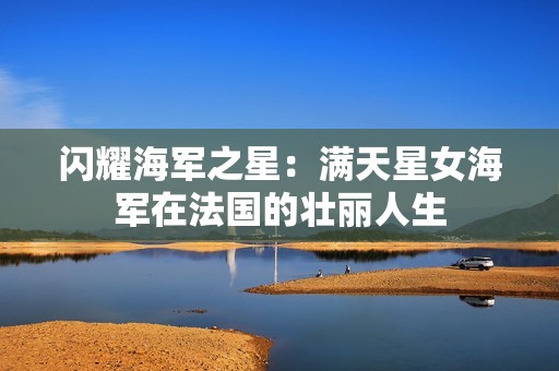 闪耀海军之星：满天星女海军在法国的壮丽人生