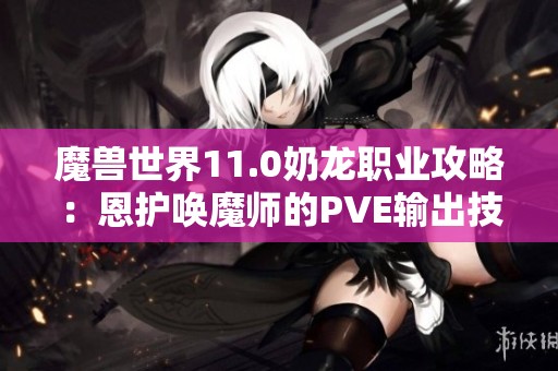 魔兽世界11.0奶龙职业攻略：恩护唤魔师的PVE输出技巧解析