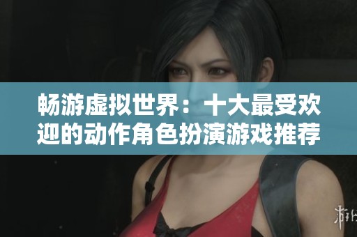 畅游虚拟世界：十大最受欢迎的动作角色扮演游戏推荐