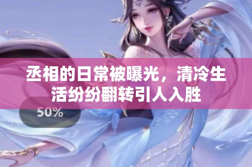 丞相的日常被曝光，清冷生活纷纷翻转引人入胜